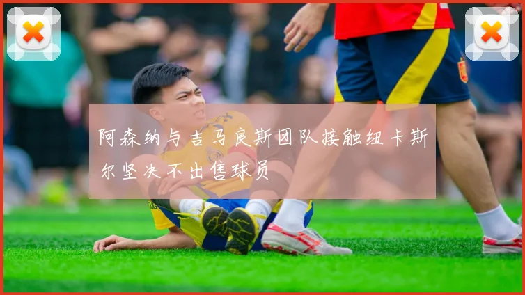 阿森纳与吉马良斯团队接触纽卡斯尔坚决不出售球员