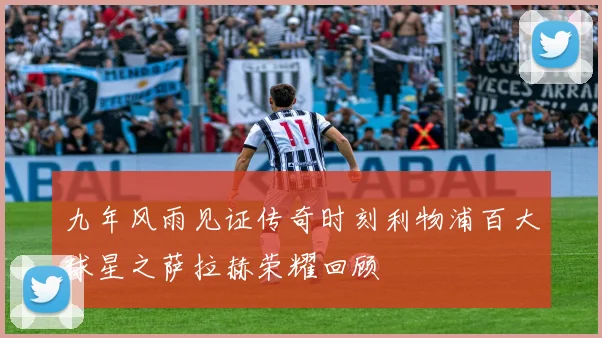 九年风雨见证传奇时刻利物浦百大球星之萨拉赫荣耀回顾