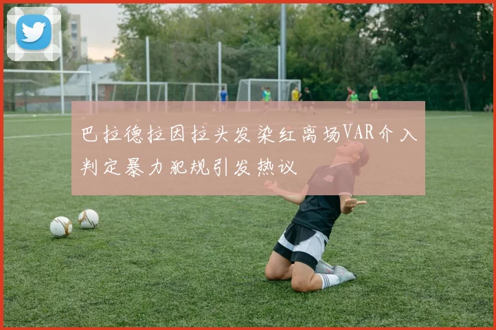 巴拉德拉因拉头发染红离场VAR介入判定暴力犯规引发热议