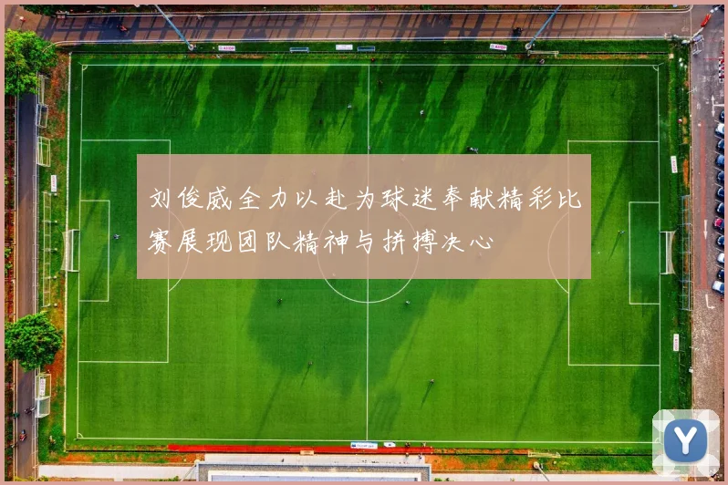 刘俊威全力以赴为球迷奉献精彩比赛展现团队精神与拼搏决心