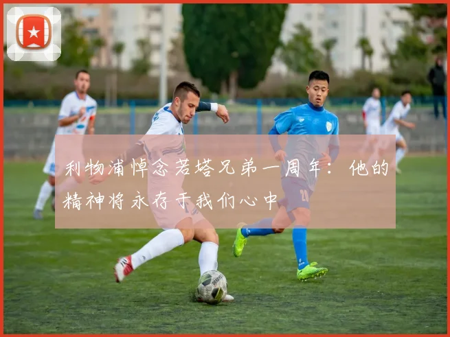 利物浦悼念若塔兄弟一周年：他的精神将永存于我们心中