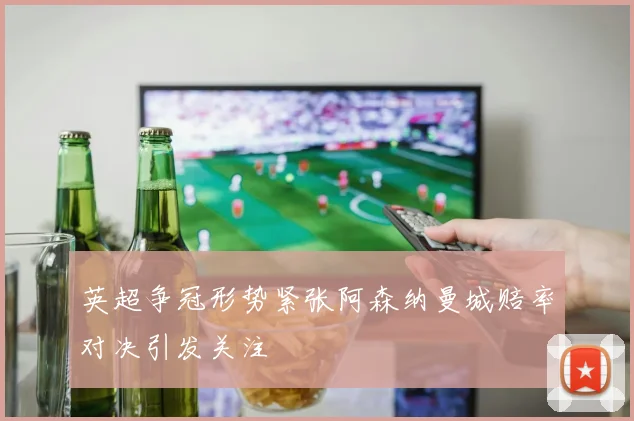 英超争冠形势紧张阿森纳曼城赔率对决引发关注