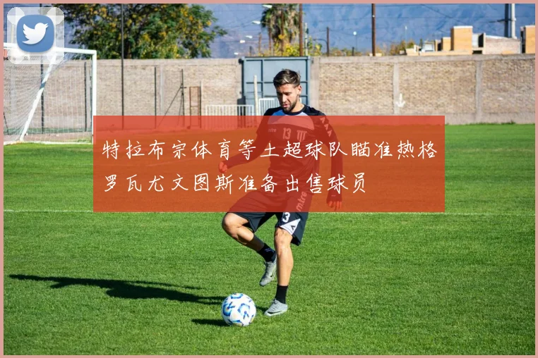 特拉布宗体育等土超球队瞄准热格罗瓦尤文图斯准备出售球员