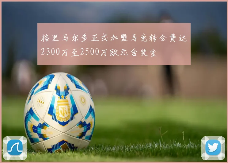 格里马尔多正式加盟马竞转会费达2300万至2500万欧元含奖金