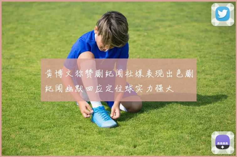 黄博文称赞蒯纪闻社媒表现出色蒯纪闻幽默回应定位球实力强大