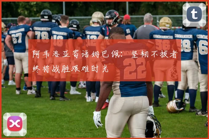 阿韦洛亚寄语姆巴佩：坚韧不拔者终将战胜艰难时光