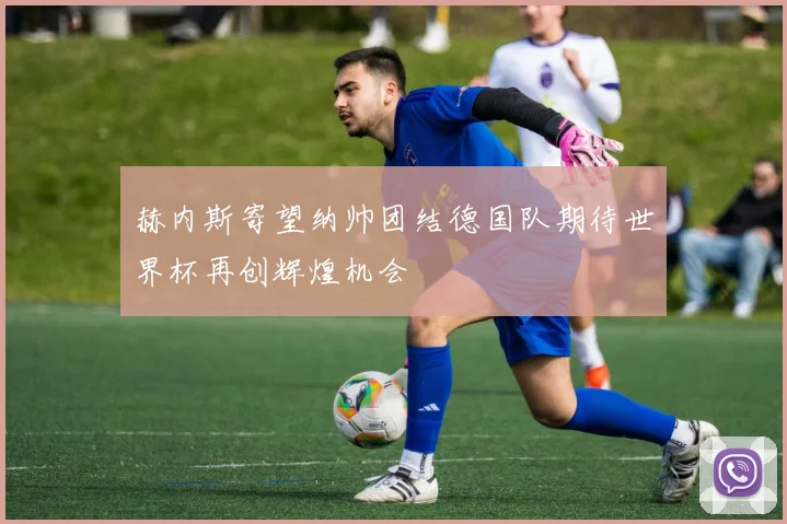 赫内斯寄望纳帅团结德国队期待世界杯再创辉煌机会