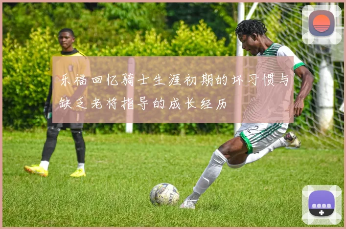 乐福回忆骑士生涯初期的坏习惯与缺乏老将指导的成长经历