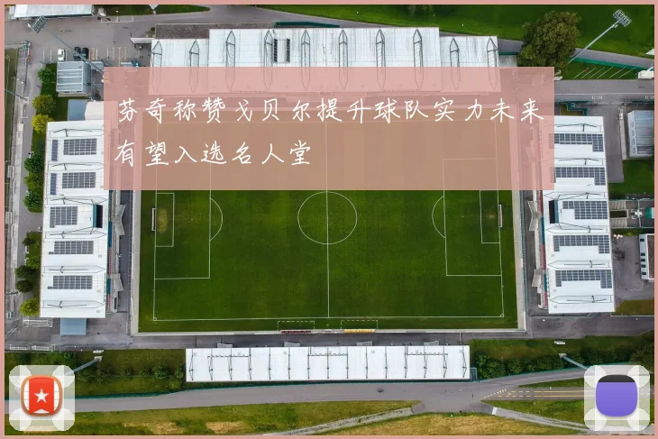 芬奇称赞戈贝尔提升球队实力未来有望入选名人堂