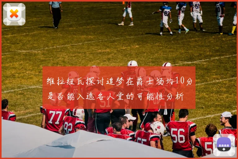 维拉纽瓦探讨追梦在爵士场均10分是否能入选名人堂的可能性分析