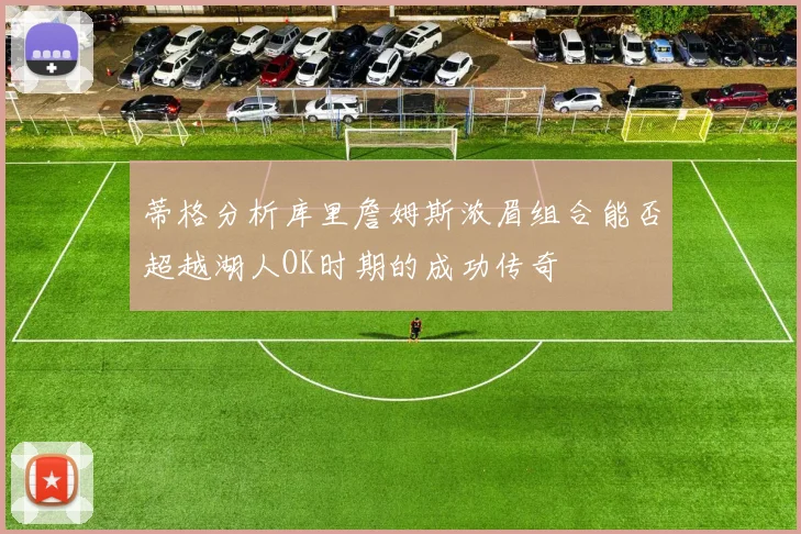 蒂格分析库里詹姆斯浓眉组合能否超越湖人OK时期的成功传奇