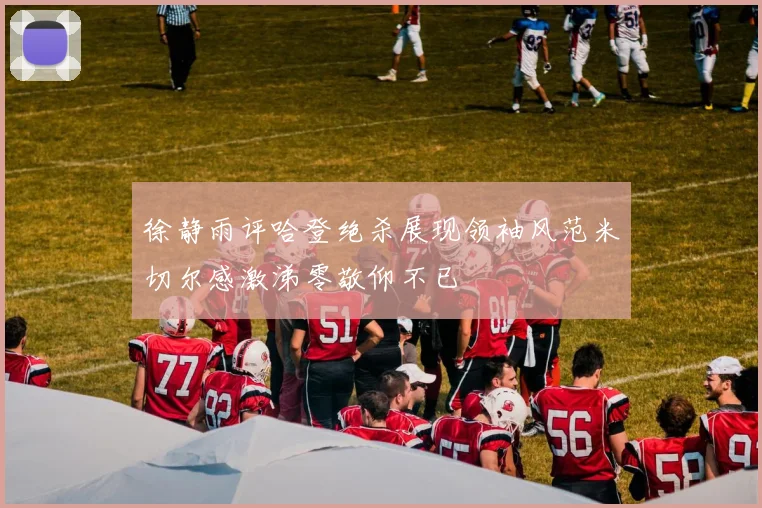 徐静雨评哈登绝杀展现领袖风范米切尔感激涕零敬仰不已