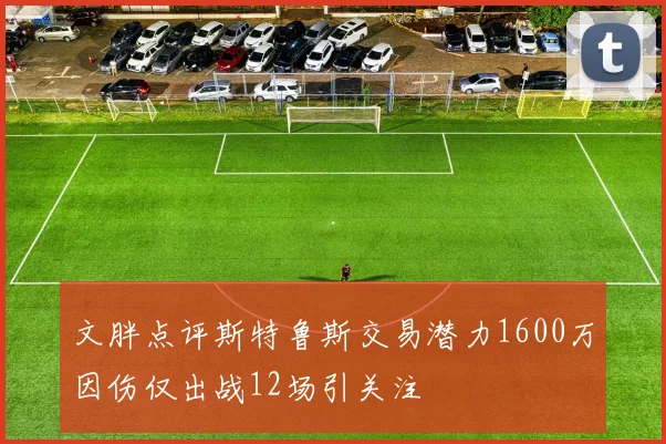 文胖点评斯特鲁斯交易潜力1600万因伤仅出战12场引关注