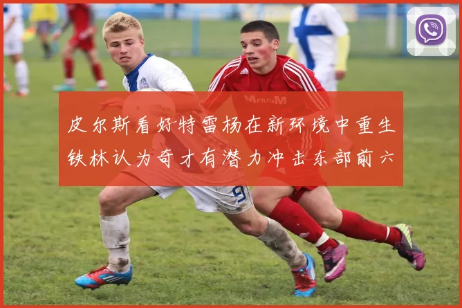 皮尔斯看好特雷杨在新环境中重生铁林认为奇才有潜力冲击东部前六名