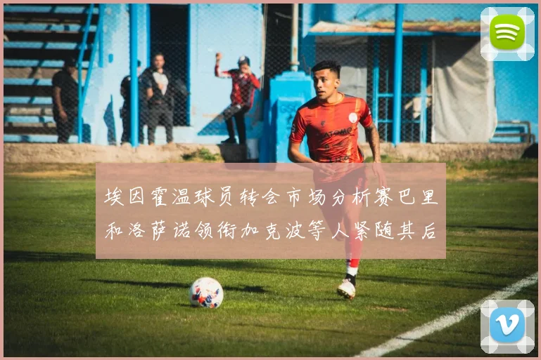 埃因霍温球员转会市场分析赛巴里和洛萨诺领衔加克波等人紧随其后