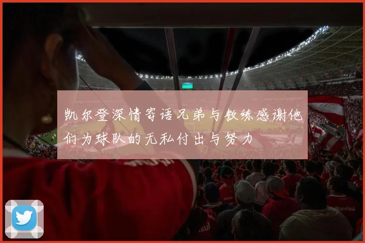凯尔登深情寄语兄弟与教练感谢他们为球队的无私付出与努力