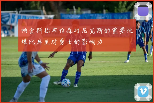 帕金斯称布伦森对尼克斯的重要性堪比库里对勇士的影响力