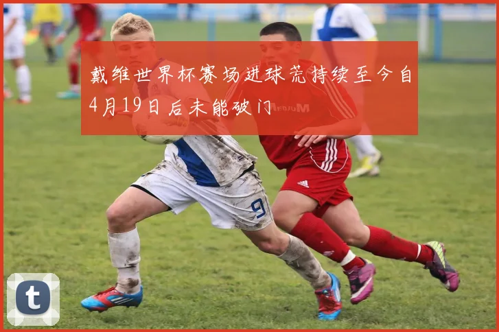 戴维世界杯赛场进球荒持续至今自4月19日后未能破门