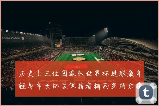 历史上三位国家队世界杯进球最年轻与年长纪录保持者梅西罗纳尔多劳德鲁普