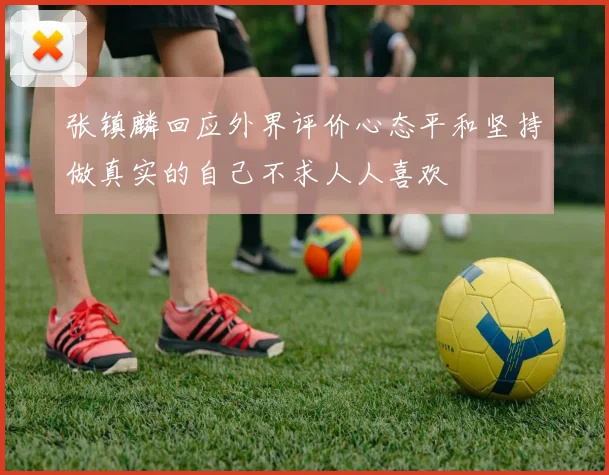 张镇麟回应外界评价心态平和坚持做真实的自己不求人人喜欢